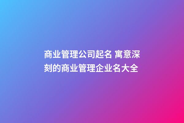 商业管理公司起名 寓意深刻的商业管理企业名大全